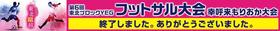 終了しました。ありがとうございました。「第6回東北ブロックYEGフットサル大会幸呼来もりおか大会」ホームページはこちら